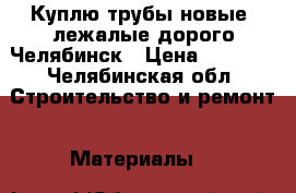Куплю трубы новые, лежалые дорого Челябинск › Цена ­ 1 000 - Челябинская обл. Строительство и ремонт » Материалы   